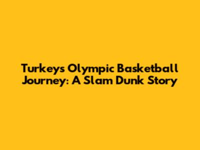 Turkey's Olympic Basketball Journey: A Slam Dunk Story