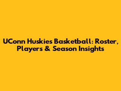 UConn Huskies Basketball: Roster, Players & Season Insights