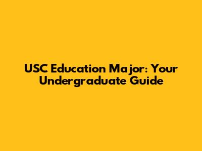 USC Education Major: Your Undergraduate Guide