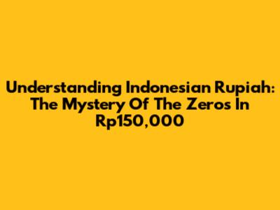 Understanding Indonesian Rupiah: The Mystery Of The Zeros In Rp150,000