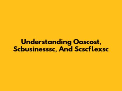 Understanding Ooscost, Scbusinesssc, And Scscflexsc