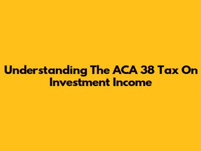 Understanding The ACA 38 Tax On Investment Income