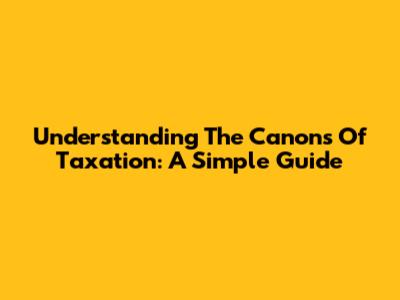 Understanding The Canons Of Taxation: A Simple Guide