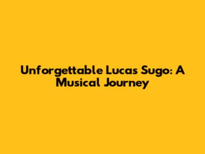 Unforgettable Lucas Sugo: A Musical Journey
