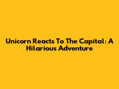 Unicorn Reacts To The Capital: A Hilarious Adventure