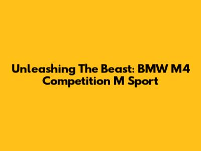 Unleashing The Beast: BMW M4 Competition M Sport