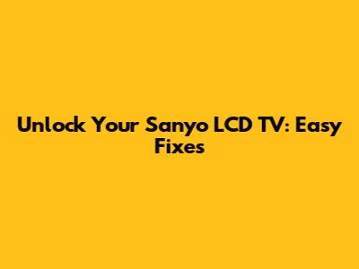 Unlock Your Sanyo LCD TV: Easy Fixes