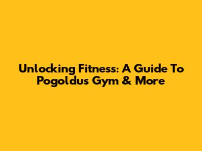 Unlocking Fitness: A Guide To Pogoldu's Gym & More