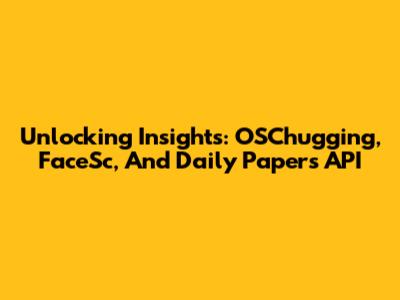 Unlocking Insights: OSChugging, FaceSc, And Daily Papers API