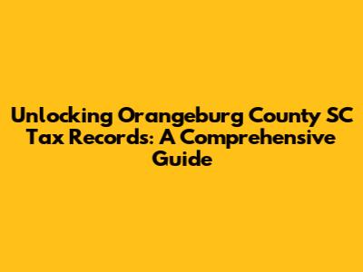 Unlocking Orangeburg County SC Tax Records: A Comprehensive Guide