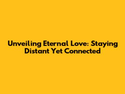 Unveiling Eternal Love: Staying Distant Yet Connected