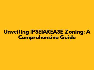 Unveiling IPSEIAREASE Zoning: A Comprehensive Guide