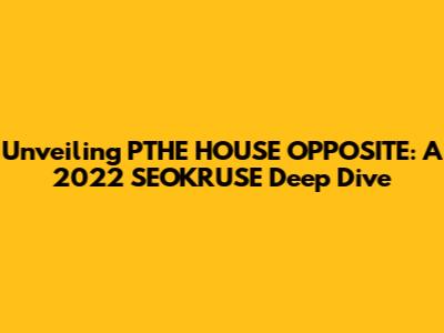 Unveiling PTHE HOUSE OPPOSITE: A 2022 SEOKRUSE Deep Dive