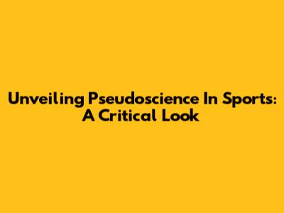Unveiling Pseudoscience In Sports: A Critical Look