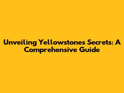 Unveiling Yellowstone's Secrets: A Comprehensive Guide