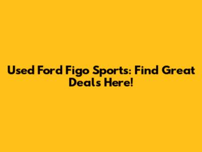 Used Ford Figo Sports: Find Great Deals Here!