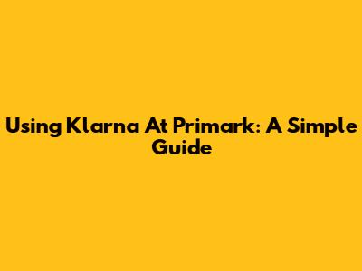 Using Klarna At Primark: A Simple Guide