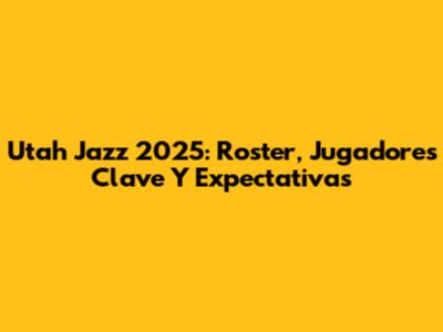 Utah Jazz 2025: Roster, Jugadores Clave Y Expectativas