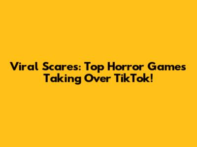 Viral Scares: Top Horror Games Taking Over TikTok!