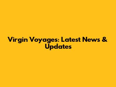 Virgin Voyages: Latest News & Updates