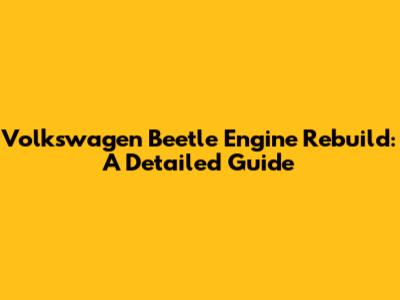 Volkswagen Beetle Engine Rebuild: A Detailed Guide