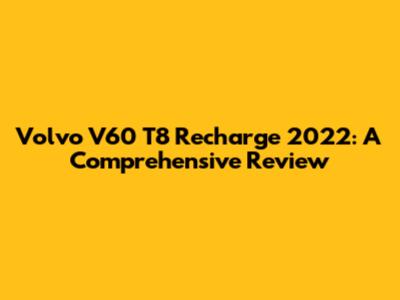 Volvo V60 T8 Recharge 2022: A Comprehensive Review