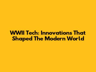 WWII Tech: Innovations That Shaped The Modern World