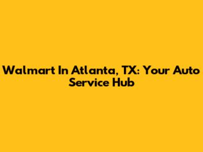 Walmart In Atlanta, TX: Your Auto Service Hub