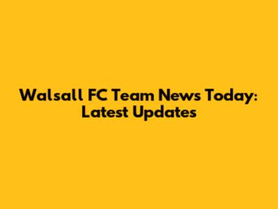 Walsall FC Team News Today: Latest Updates
