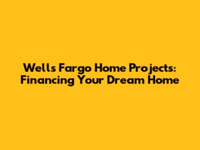 Wells Fargo Home Projects: Financing Your Dream Home