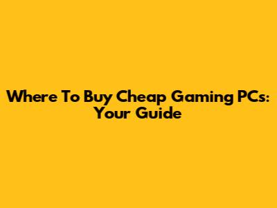 Where To Buy Cheap Gaming PCs: Your Guide