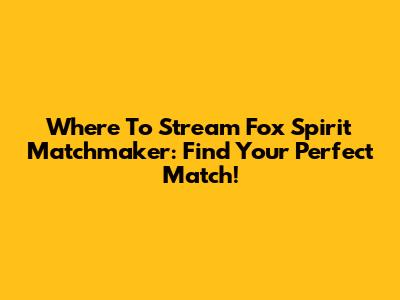 Where To Stream Fox Spirit Matchmaker: Find Your Perfect Match!