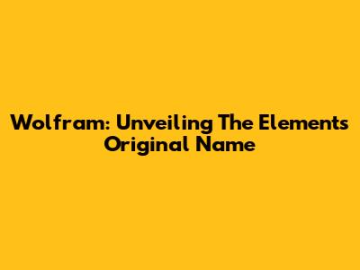 Wolfram: Unveiling The Element's Original Name