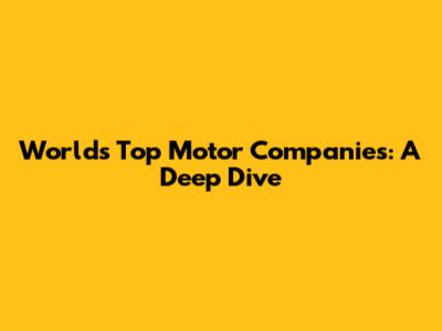 World's Top Motor Companies: A Deep Dive
