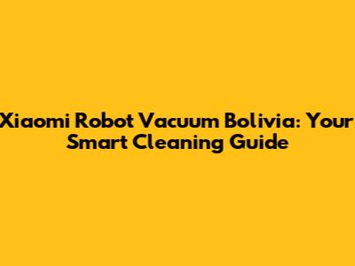 Xiaomi Robot Vacuum Bolivia: Your Smart Cleaning Guide
