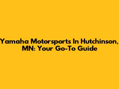 Yamaha Motorsports In Hutchinson, MN: Your Go-To Guide