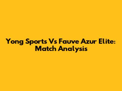 Yong Sports Vs Fauve Azur Elite: Match Analysis