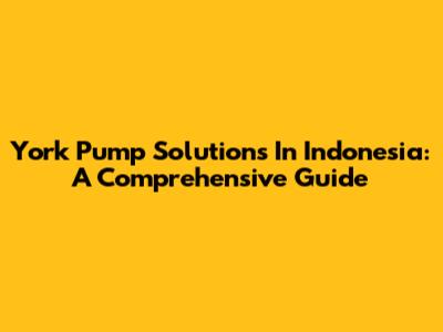 York Pump Solutions In Indonesia: A Comprehensive Guide