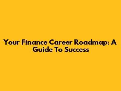 Your Finance Career Roadmap: A Guide To Success