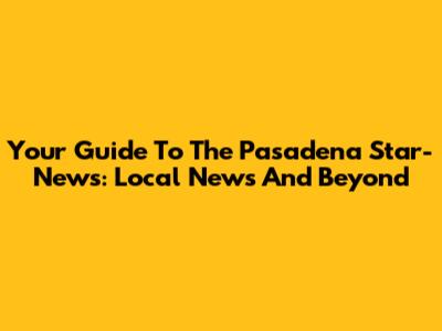 Your Guide To The Pasadena Star-News: Local News And Beyond