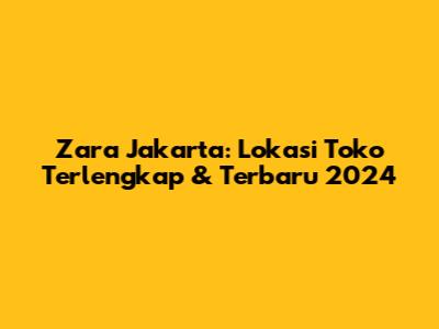 Zara Jakarta: Lokasi Toko Terlengkap & Terbaru 2024
